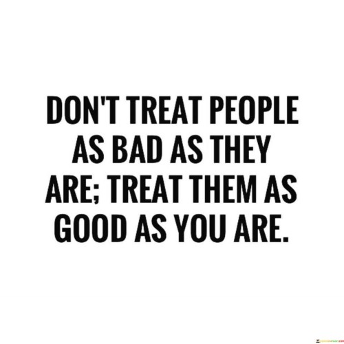 Don't Treat People As Bad As They Are Quotes