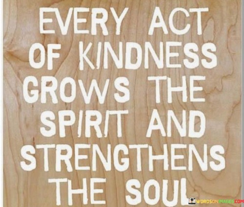 Every-Act-Of-Kindness-Grows-The-Spirit-And-Strengthens-The-Soul-Quotes