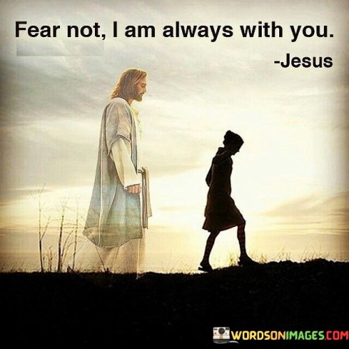 The statement "Fear Not, I Am Always With You" carries a comforting and reassuring message of God's constant presence and protection. It reflects the biblical promise that God is with His people always, offering guidance, support, and comfort in times of fear or uncertainty.

This statement underscores the idea that faith in God's presence can provide solace and courage, even in the face of challenges and difficulties. It encourages individuals to trust in God's unfailing companionship and to find strength in the knowledge that they are never alone.

In essence, "Fear Not, I Am Always With You" serves as a reminder of God's love and care, assuring believers that they can face life's trials with confidence and peace knowing that God is by their side.