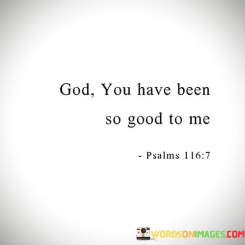 The statement "God, You Have Been So Good to Me" is a heartfelt expression of gratitude and appreciation toward a higher power, often used in religious and spiritual contexts. It conveys a deep sense of thankfulness for the blessings, grace, and positive experiences that an individual has received from God.

This statement underscores the idea that faith is intertwined with a sense of humility and recognition of the goodness and benevolence of God. It serves as a reminder to acknowledge and appreciate the many ways in which God has shown kindness and favor in one's life.

In essence, "God, You Have Been So Good to Me" is a simple yet profound declaration of gratitude and a testament to the belief in God's goodness and provision. It reflects a spirit of thanksgiving and an acknowledgment of God's positive influence in one's life.