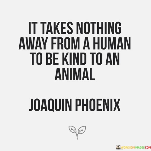 It Takes Nothing Away From A Human To Be Kind Quotes