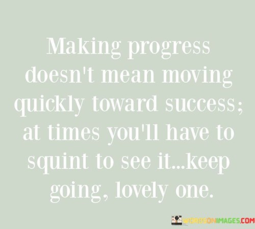 This statement highlights the gradual nature of progress. It implies that advancement doesn't always involve rapid movement towards success. Sometimes, success might be difficult to perceive initially, requiring patience and determination. The message encourages persistence even when success seems distant.

The quote underscores the need for patience and perseverance. It acknowledges that progress can be subtle and slow, but that doesn't diminish its significance. By encouraging a forward-looking attitude, it motivates individuals to continue striving despite the challenges.

Ultimately, the quote conveys a message of hope. It addresses the moments when progress feels incremental, urging individuals to keep pushing forward. The term "lovely one" adds a touch of compassion, emphasizing self-encouragement and self-care throughout the journey toward success.