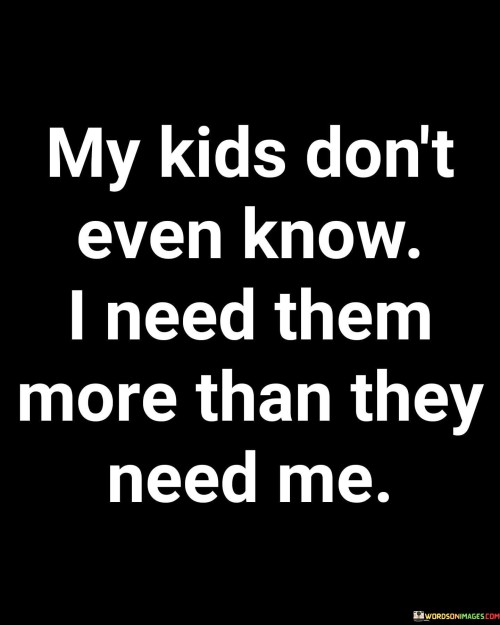 My-Kids-Dont-Even-Know-I-Need-Them-More-Quotes.jpeg