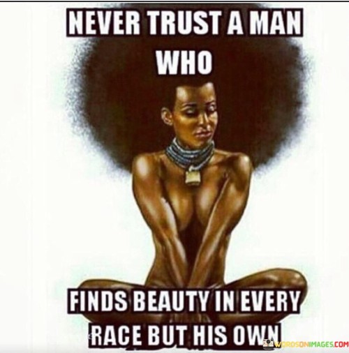 Never Trust A Man Who Fids Beauty In Every Race But His Own Quotes