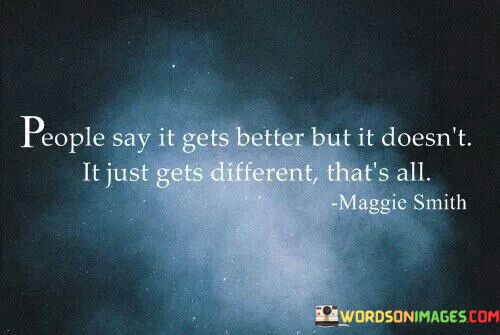 People-Say-It-Gets-Better-But-It-Doesnt-It-Just-Gets-Different-Thatss-All-Quotes.jpeg