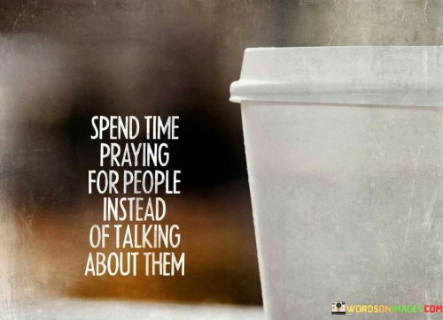 The statement "Spend Time Praying For People Instead Of Talking About Them" offers a valuable reminder of the power of prayer and the importance of compassion. It encourages individuals to redirect their energy away from gossip, criticism, or judgment of others and instead invest their time in prayer and positive intentions.

This statement conveys the idea that rather than engaging in negative conversations or focusing on the faults and shortcomings of others, a more constructive and compassionate approach is to lift them up in prayer. It underscores the belief that prayer can have a positive impact, offering support, healing, and guidance for individuals who may be going through difficult times.

In essence, "Spend Time Praying For People Instead Of Talking About Them" promotes a mindset of empathy and kindness. It suggests that by praying for others, individuals can contribute to their well-being and foster a sense of unity and goodwill within their communities and relationships.