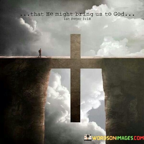 The phrase "That He Might Bring Us To God" is a biblical reference found in the New Testament of the Bible, specifically in 1 Peter 3:18. It is part of a larger passage that addresses the redemptive work of Jesus Christ.

In its biblical context, this phrase signifies the central purpose of Jesus' sacrificial death and resurrection. It emphasizes that Jesus, through His atonement for humanity's sins, reconciles and bridges the gap between sinful humanity and God. His mission was to bring people into a restored and intimate relationship with God.

In essence, "That He Might Bring Us To God" encapsulates the core message of Christian faith, highlighting the belief that Jesus Christ serves as the mediator who enables believers to approach God and find salvation and spiritual connection. It signifies the profound significance of Christ's redemptive work in the Christian worldview.