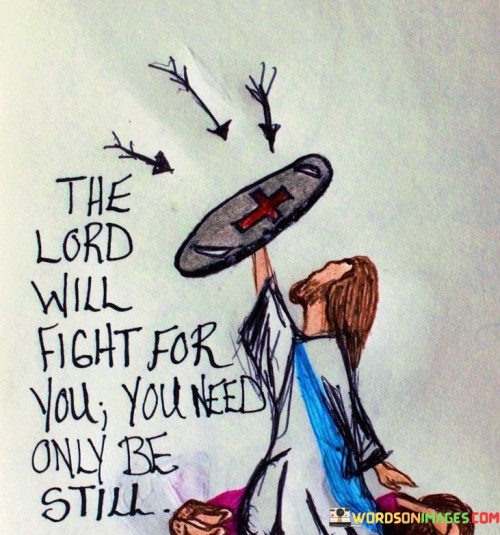 The statement "The Lord Will Fight For You, You Need Only Be Still" derives from the Bible, specifically Exodus 14:14. It encapsulates a powerful message of trust and faith in God's providence and protection, particularly in times of adversity or when facing insurmountable challenges.

This statement encourages individuals to relinquish their anxieties and fears, understanding that God is their defender and advocate. It conveys the idea that sometimes, all that is required is a steadfast trust in God's intervention, and there is no need for personal striving or anxious efforts.

In essence, "The Lord Will Fight For You, You Need Only Be Still" serves as a reminder of the importance of faith and surrender in the face of difficulties, emphasizing that God's power and grace are sufficient to overcome obstacles and bring about resolution and deliverance.