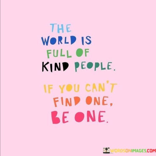 The World Is Full Of Kind People If You Cant Find One Be One Quotes