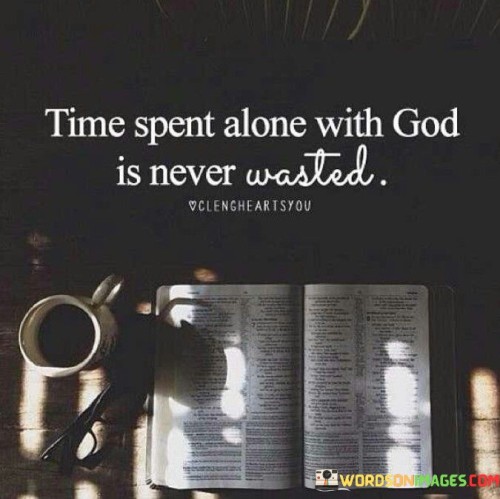 The statement "Time Spent Alone With God Is Never Wasted" emphasizes the value and significance of solitary moments of spiritual connection and reflection. It conveys the idea that dedicating time to be alone with God through prayer, meditation, or contemplation is not only worthwhile but also enriching and meaningful.

This statement underscores the belief that personal, intimate moments with God can be transformative, providing guidance, clarity, and spiritual nourishment. It encourages individuals to prioritize their relationship with the divine and recognize the profound impact that such moments of solitude can have on their faith and inner growth.

In essence, "Time Spent Alone With God Is Never Wasted" serves as a reminder of the spiritual importance of carving out moments for personal communion with the divine, where one can find solace, wisdom, and a deepening of their faith.