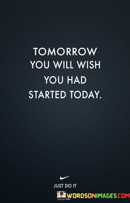 Tommorow-You-Will-Wish-You-Had-Started-Today-Quotes.jpeg