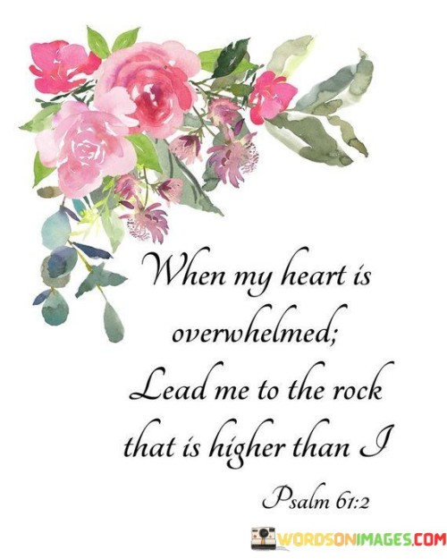 The statement "When My Heart Is Overwhelmed, Lead Me To The Rock That Is Higher Than I" conveys a sense of seeking refuge and solace in times of emotional or spiritual turmoil. It alludes to the idea that when faced with overwhelming challenges or emotions, one can turn to a higher power or God for strength and stability, much like seeking shelter in a rock.

This statement underscores the belief that in moments of distress or vulnerability, individuals can find strength and guidance in their faith and spiritual connection. It encourages the recognition of God as a source of unwavering support and security.

In essence, "When My Heart Is Overwhelmed, Lead Me To The Rock That Is Higher Than I" expresses a desire for divine guidance and comfort during challenging times, acknowledging God as a steadfast anchor in the face of life's storms.