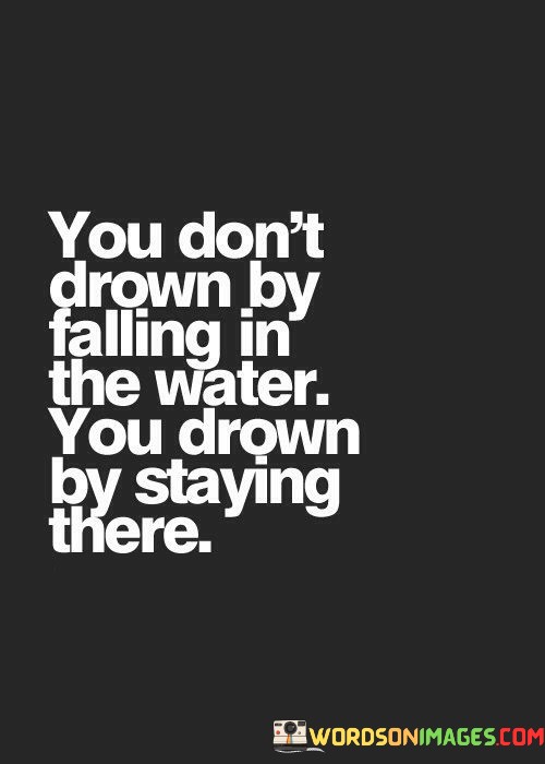 You-Dont-Drown-By-Falling-In-The-Water-You-Drown-By-Staying-There-Quotes.jpeg