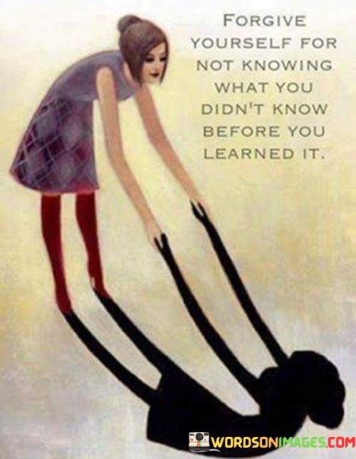forgive-yourself-for-not-knowing-what-you-didnt-know-before-you-learned-it.jpeg