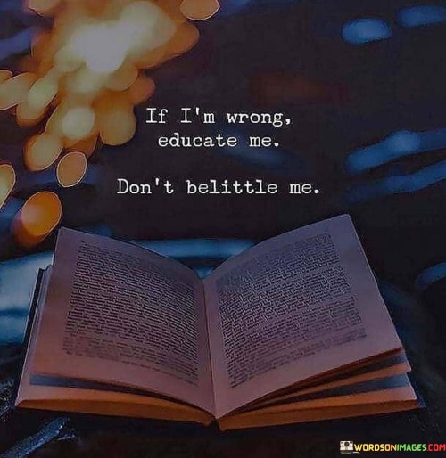 id-im-wrong-educate-me-dont-belittle-me.jpeg