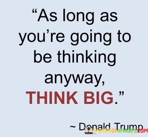 As Long As You're Going To Be Thinking Anyway Think Big Quotes