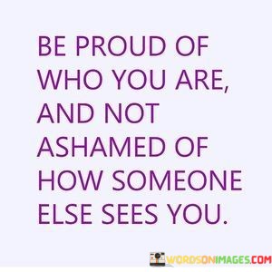 Be-Proud-Of-Who-You-Are-And-Not-Ashamed-Of-Quotes.jpeg