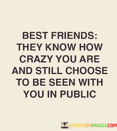 Best-Friends-They-Know-How-Crazy-You-Are-And-Still-Choose-To-Be-Seen-With-You-In-Public-Quotes.jpeg