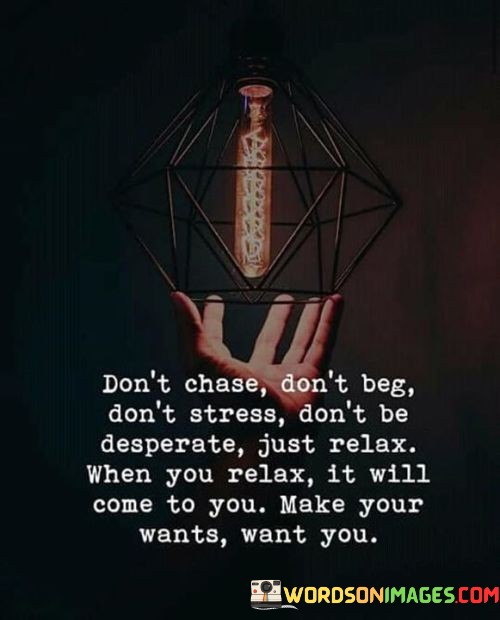 Dont-Chase-Dont-Beg-Dont-Stress-Dont-Be-Desperate-Just-Quotes.jpeg