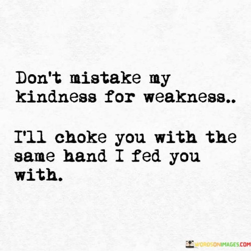 Don't Mistake My Kindness For Weakness I'll Choke You Quotes