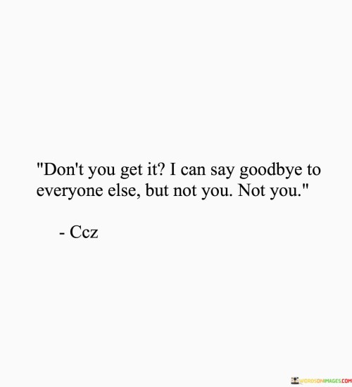 Don't You Get It I Can Say Goodbye To Everyone Else But Not You Not You Quotes