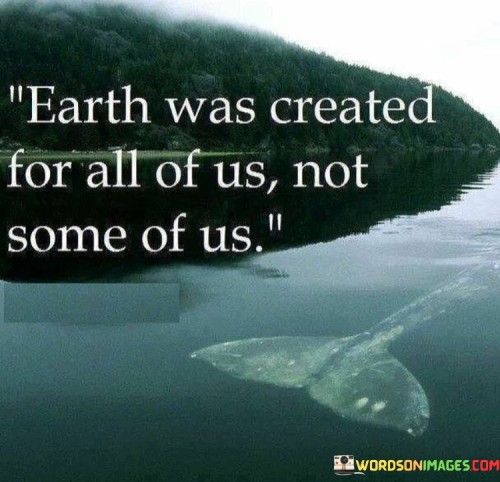 This statement underscores the shared responsibility for the Earth's resources. It suggests that the planet is meant to benefit all people, not just a select few.

The quote highlights the idea of inclusivity and stewardship. It implies that all individuals have a role in preserving and utilizing Earth's resources for the collective good.

Ultimately, the statement motivates individuals to recognize their role in caring for the planet. It encourages a sense of unity and environmental consciousness, prompting people to make choices that benefit not only themselves but also the broader global community.