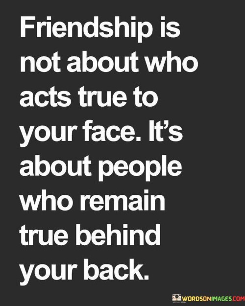 Friendship Is Not About Who Acts True To Your Face Quotes