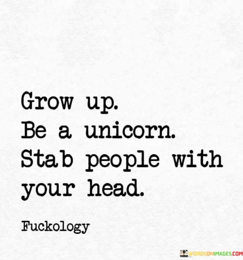 The quote employs a playful metaphor, urging individuals to mature while maintaining their unique traits. It likens growing up to being a unicorn, symbolizing individuality, and playfully suggests using one's distinctive qualities (like a unicorn's horn) assertively, rather than negatively. This perspective encourages embracing authenticity with assertiveness.

In essence, the quote underscores the value of staying true to oneself while navigating adulthood. It implies that individuals should embrace their uniqueness even as they mature, channeling their distinct traits in a positive and confident manner. The quote emphasizes the blend of authenticity and self-assuredness.

Ultimately, the quote serves as a whimsical yet motivational reminder. It highlights the balance between embracing personal identity and using one's strengths positively. By metaphorically "stabbing" challenges with confidence, individuals can navigate adulthood with a sense of individuality and resilience.