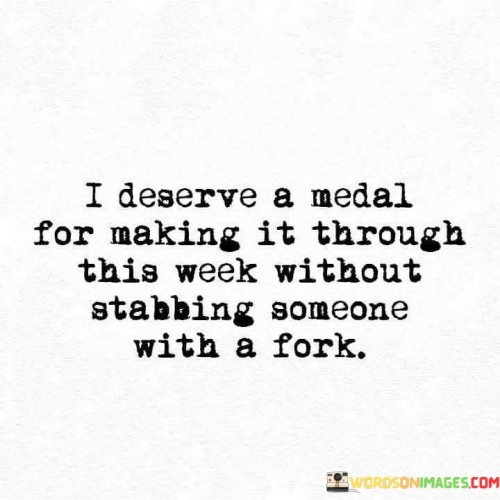 I-Deserve-A-Medal-For-Making-It-Through-This-Week-Without-Stabbing-Someone-With-A-Fork-Quotes.jpeg