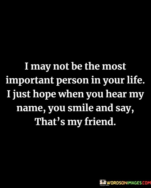 I May Not Be The Most Important Person In Your Life I Just Hope When You Hear My Name Quotes