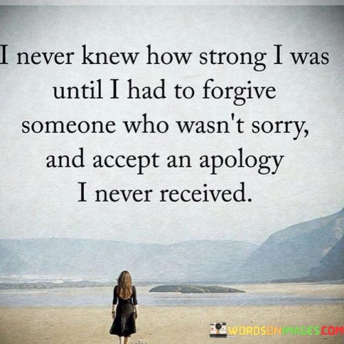 I Never Knew How Strong I Was Until I Had To Forgive Someone Who Wasn't Sorry Quotes