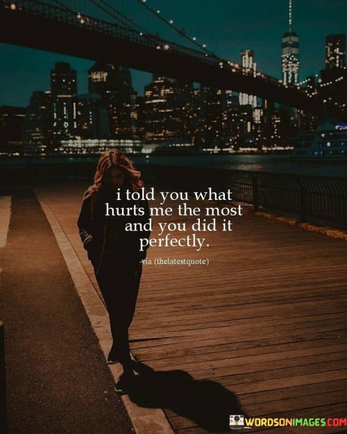 The quote conveys a sense of betrayal and disappointment. "Told you what hurts me" signifies vulnerability. "You did it perfectly" implies deliberate harm. The quote highlights the feeling of being let down by someone who intentionally inflicted pain.

The quote underscores the depth of hurt caused by betrayal. It emphasizes the speaker's openness in sharing their vulnerabilities. "You did it perfectly" reflects a calculated act of causing emotional harm, intensifying the pain.

In essence, the quote speaks to the emotional toll of betrayal. It emphasizes the significance of trust and the impact of having one's vulnerabilities exploited. The quote reflects the feeling of being hurt by someone who was entrusted with personal feelings, underscoring the depth of disappointment and pain.