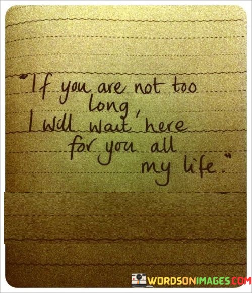 If-You-Are-Not-Too-Long-I-Will-Want-Here-For-You-All-My-Life-Quotes.jpeg