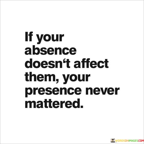 If-Your-Absence-Doesnt-Affect-Them-Your-Presence-Never-Mattered-Quotes.jpeg