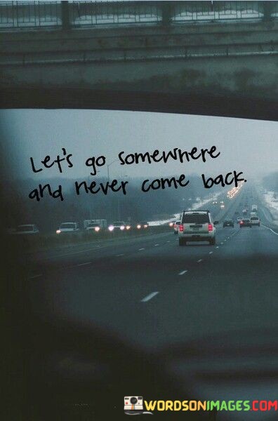 Lets-Go-Somewhere-And-Never-Come-Back-Quotes.jpeg