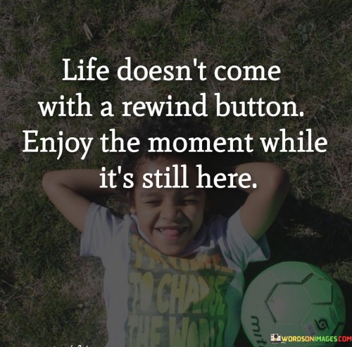 Life-Doesnt-Come-With-A-Rewind-Button-Enjoy-The-Moment-Quotes.jpeg