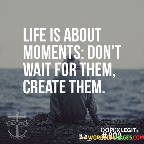 Life-Is-About-Moments-Dontwait-For-Them-Create-Them-Quotes.jpeg