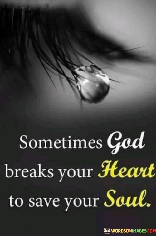 "Sometimes God Breaks Your Heart To Save Your Soul" is a profound statement that delves into the idea of divine intervention in one's life. This quote suggests that there are moments when God allows or orchestrates circumstances that may be emotionally painful or challenging. However, the purpose behind these experiences is not to harm but to ultimately lead to the salvation and spiritual growth of the individual.

It underscores the belief that God has a greater plan for each person's life, one that goes beyond immediate comfort or happiness. Sometimes, to bring about profound transformation or to guide individuals onto a more righteous and spiritually fulfilling path, God allows heartbreak or difficulties to enter their lives.

In essence, "Sometimes God Breaks Your Heart To Save Your Soul" invites reflection on the concept of divine providence and the idea that even in moments of pain or heartache, there may be a higher purpose at play, ultimately leading to spiritual redemption and growth.