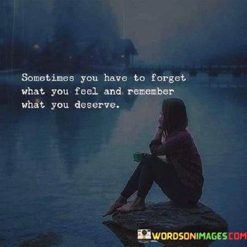 Sometimes-You-Have-To-Forget-What-You-Feel-And-Remember-Quotes.jpeg
