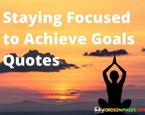 "Staying focused is the compass that guides us towards our goals, steering us through distractions and challenges, and propelling us towards success Focus is the fuel that ignites the engine of achievement. With unwavering concentration, we pave the path to realizing our dreams In a world of constant distractions, staying focused becomes the superpower that transforms aspirations into accomplishments."

"Amid the noise of doubt and detours, staying focused acts as the beacon of determination, lighting the way to the destination of our goals Focused minds are like sculptors, chiseling away the excess to reveal the masterpiece of achievement that lies within."

"Success dances in the rhythm of a focused heart, moving steadily towards its goal, undeterred by the cacophony of doubts and setbacks Each moment of focus is an investment in the future, a contribution to the tapestry of success that we weave with every deliberate action."