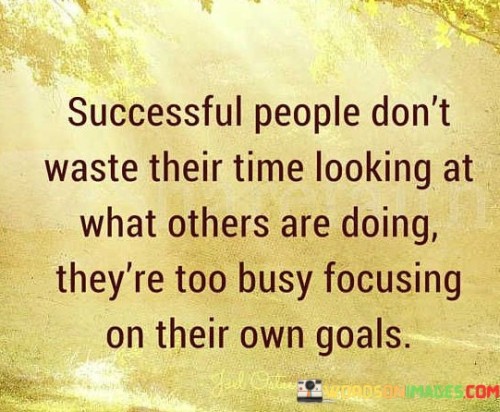 This statement underscores the mindset of successful individuals. It suggests that they prioritize their own goals over comparing themselves to others. By avoiding distractions and staying dedicated to their objectives, they maximize their productivity and progress.

The quote highlights the importance of goal-oriented behavior. It implies that successful people direct their energy towards their aspirations, rather than getting caught up in others' actions. This approach fosters a proactive and focused attitude.

Ultimately, the quote motivates individuals to stay committed to their path. It encourages them to avoid the trap of comparison and to channel their efforts into personal growth and achievements. By concentrating on their own journey, they increase their chances of reaching their desired outcomes and realizing their potential.