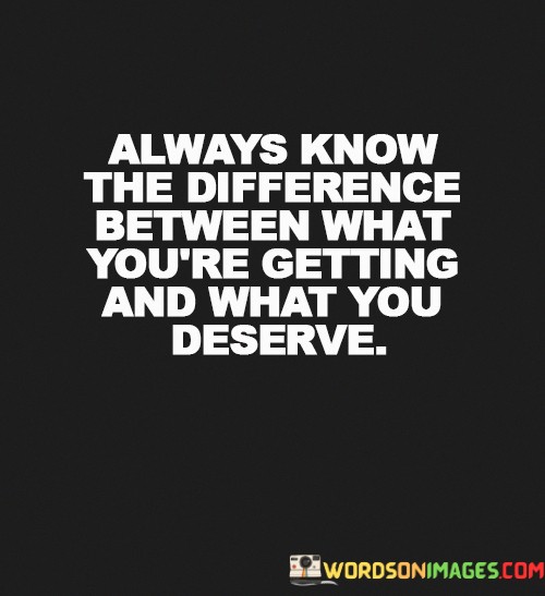 Always-Know-The-Difference-Between-What-Youre-Getting-And-What-You-Deserve-Quotes.jpeg