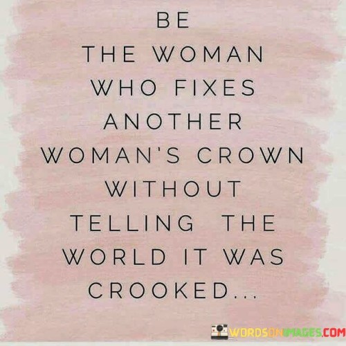 This quote beautifully encapsulates the essence of sisterhood and empowerment among women. It encourages women to support and uplift each other without seeking recognition or praise for their actions.

"Be the woman who fixes another woman's crown" suggests that women should be there for each other in times of need, providing support, guidance, and encouragement. Just as a crown represents dignity and self-worth, helping another woman fix her crown symbolizes boosting her confidence and helping her stand tall.


In essence, this quote emphasizes the power of female solidarity and the impact of small gestures of support and kindness. By helping each other without seeking validation, women can create a culture of genuine support and upliftment, strengthening the bond of sisterhood and empowering one another to shine brightly.