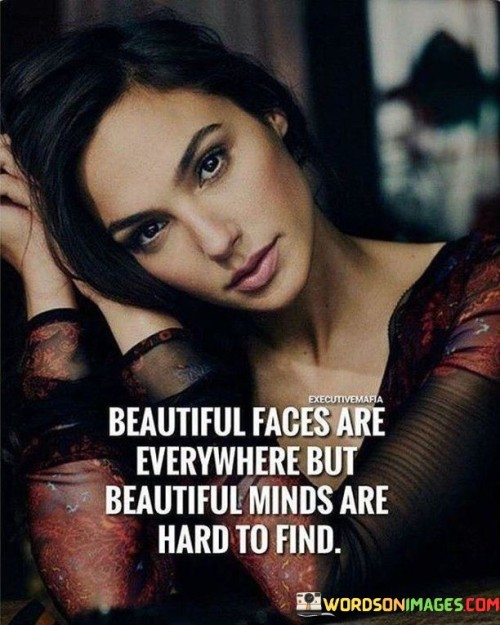 This quote reflects on the importance of inner beauty and the rarity of finding individuals with truly beautiful minds. It suggests that while beautiful faces may be common, finding someone with a beautiful mind, meaning someone who possesses intelligence, depth, and kindness, is much more challenging.

"Beautiful faces are everywhere" acknowledges that physical beauty is visible and easily noticed in the world. It highlights the prevalence of attractive appearances, which are often emphasized and admired in society.

However, the quote goes on to state that "beautiful minds are hard to find," emphasizing the value of inner qualities and intellectual depth. It implies that individuals with genuine kindness, empathy, and intelligence are less common but incredibly precious. In essence, this quote encourages us to look beyond superficial beauty and seek out individuals with beautiful minds. It serves as a reminder to value inner qualities and the richness of intellectual and emotional depth in people, as these are the traits that truly make a person exceptional and memorable.