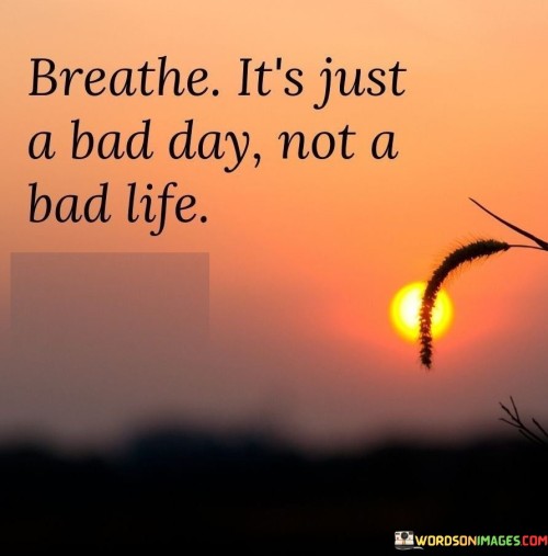 Breathe-Its-Just-A-Bad-Day-Not-A-Bad-Life-Quotes.jpeg