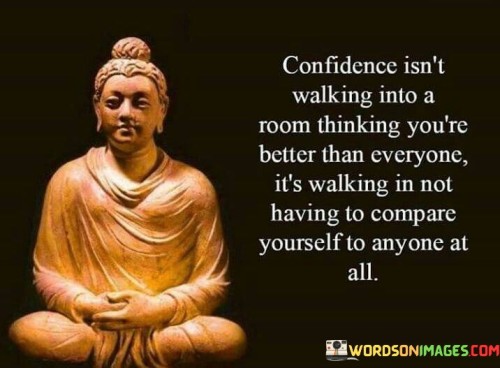 Confidence-Isnt-Walking-Into-A-Room-Thinking-Youre-Better-Than-Everyone-Its-Walking-In-Not-Having-To-Compare-Yourself-To-Anyone-At-All-Quotes.jpeg