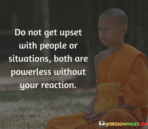 Do Not Get Upset With People Or Situation Both Are Powerless Without Your Reaction Quotes