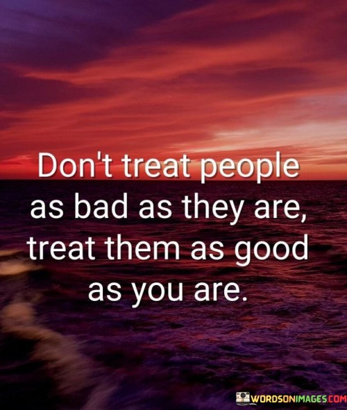 Don't Treat People As Bad As They Are Treat Them As Good As You Are Quotes