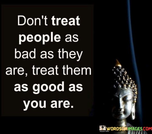 Don't Treat People As Bad As They Are Treat Them Quotes