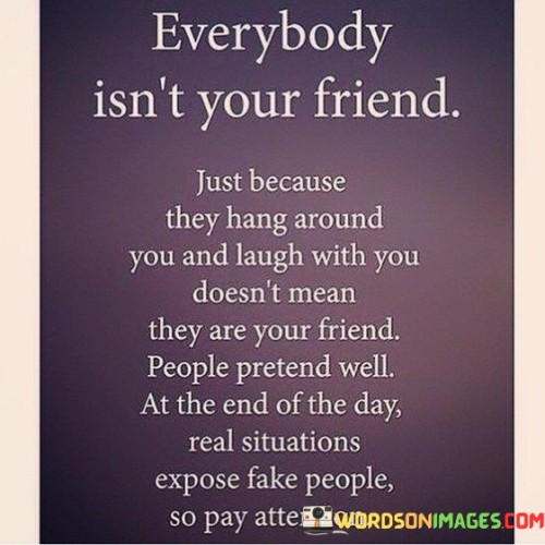 Everybody Isnt Your Friend Just Because They Hang Around Quotes